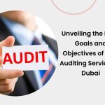 Unveiling the Main Goals and Objectives of Best Auditing Services in Dubai