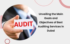Unveiling the Main Goals and Objectives of Best Auditing Services in Dubai